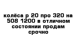 колёса р 20 про 320 на 508 1200 в отличном состоянии продам срочно 